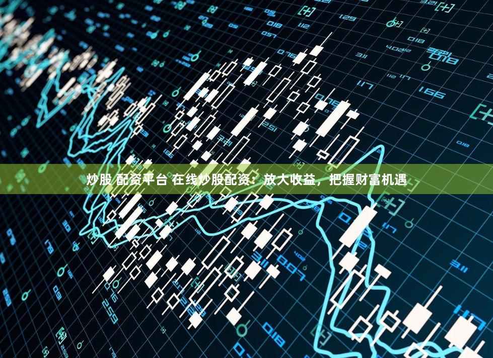 炒股 配资平台 在线炒股配资：放大收益，把握财富机遇