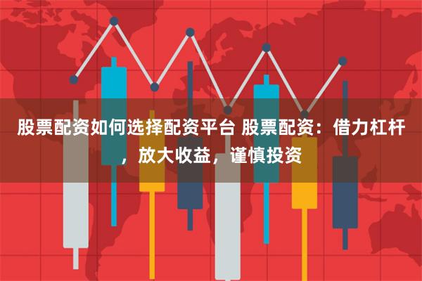 股票配资如何选择配资平台 股票配资：借力杠杆，放大收益，谨慎投资