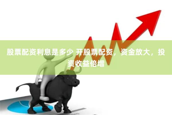 股票配资利息是多少 开股票配资，资金放大，投资收益倍增