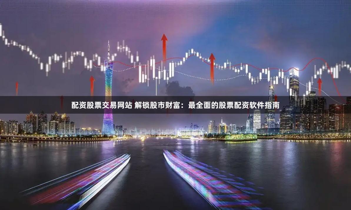 配资股票交易网站 解锁股市财富：最全面的股票配资软件指南