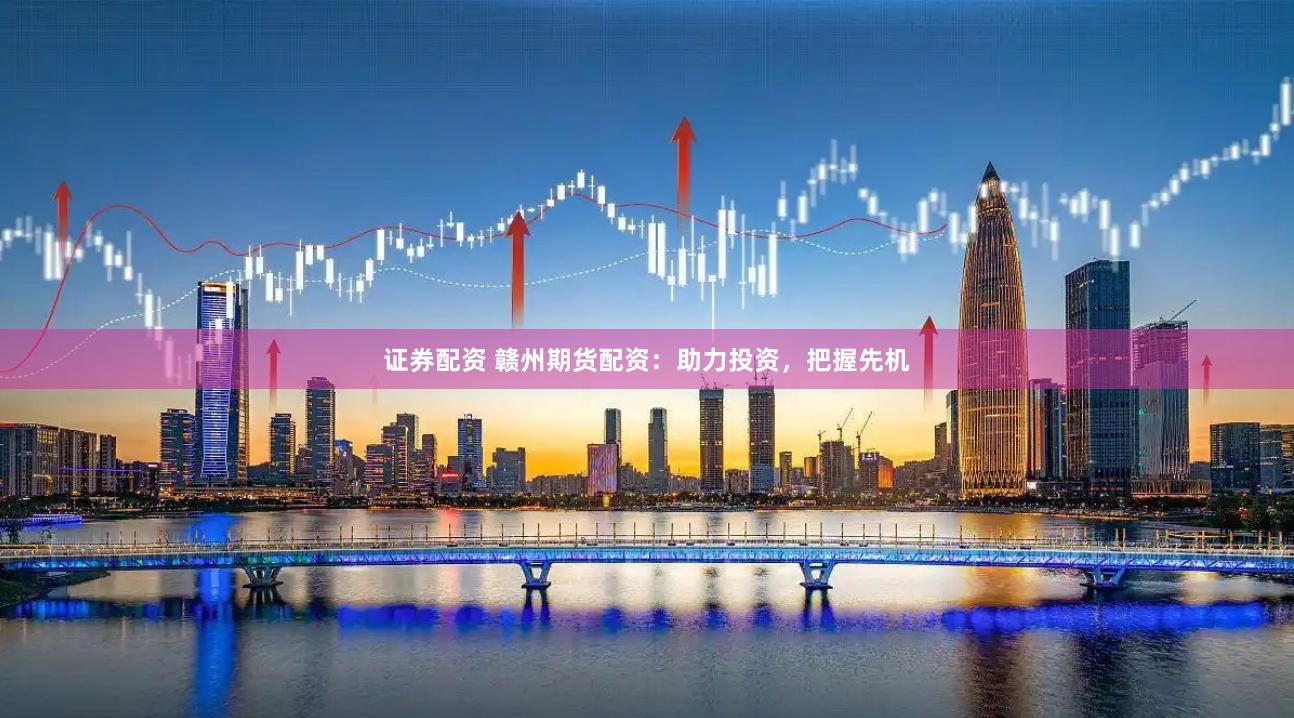 证券配资 赣州期货配资：助力投资，把握先机