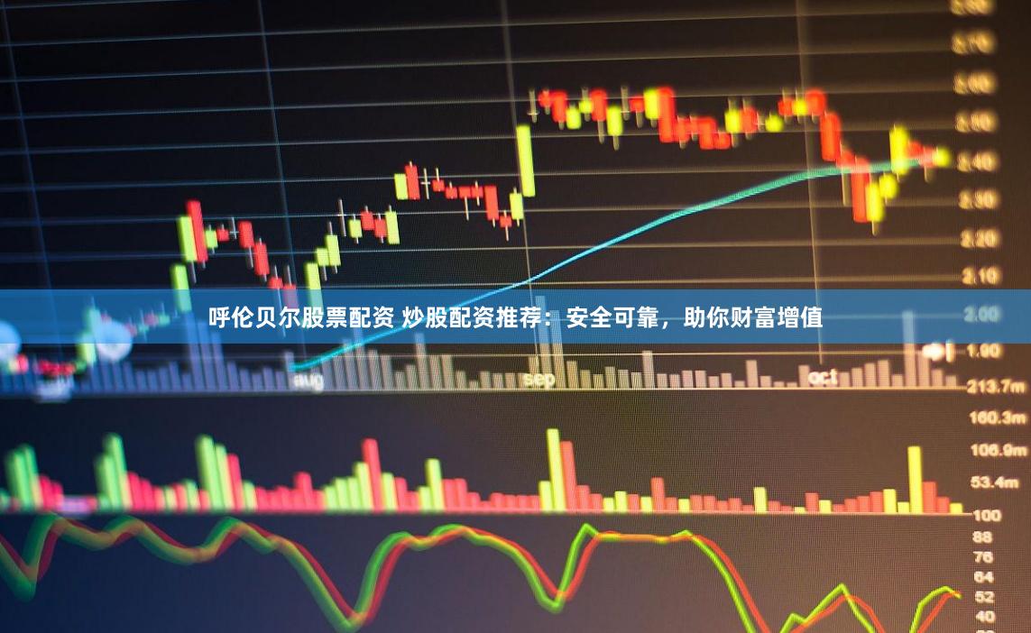 呼伦贝尔股票配资 炒股配资推荐：安全可靠，助你财富增值