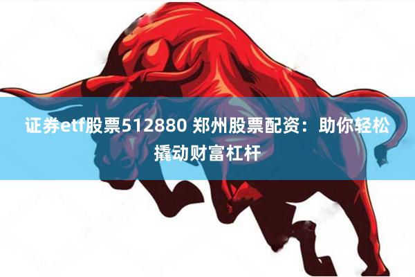 证券etf股票512880 郑州股票配资：助你轻松撬动财富杠杆
