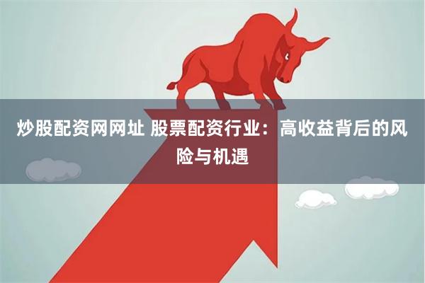 炒股配资网网址 股票配资行业：高收益背后的风险与机遇