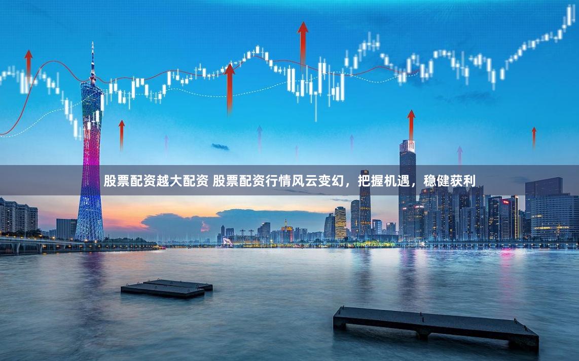 股票配资越大配资 股票配资行情风云变幻，把握机遇，稳健获利