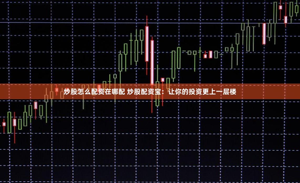 炒股怎么配资在哪配 炒股配资宝：让你的投资更上一层楼