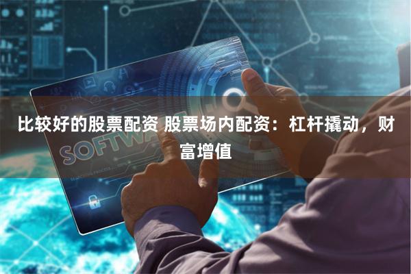 比较好的股票配资 股票场内配资：杠杆撬动，财富增值