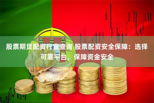 股票期货配资行业查询 股票配资安全保障：选择可靠平台，保障资金安全