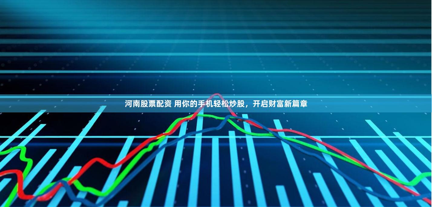 河南股票配资 用你的手机轻松炒股，开启财富新篇章