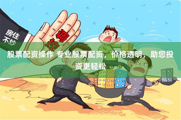 股票配资操作 专业股票配资,价格透明,助您投资更轻松
