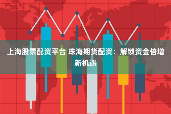 上海股票配资平台 珠海期货配资:解锁资金倍增新机遇