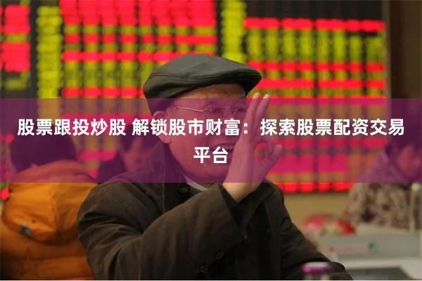 股票跟投炒股 解锁股市财富:探索股票配资交易平台