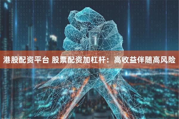 港股配资平台 股票配资加杠杆：高收益伴随高风险