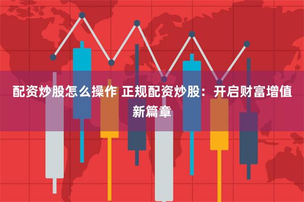 配资炒股怎么操作 正规配资炒股：开启财富增值新篇章
