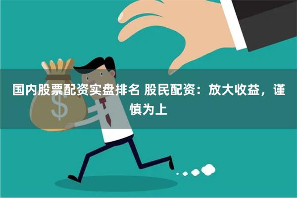 国内股票配资实盘排名 股民配资:放大收益,谨慎为上