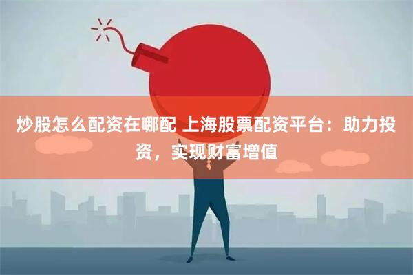 炒股怎么配资在哪配 上海股票配资平台：助力投资，实现财富增值