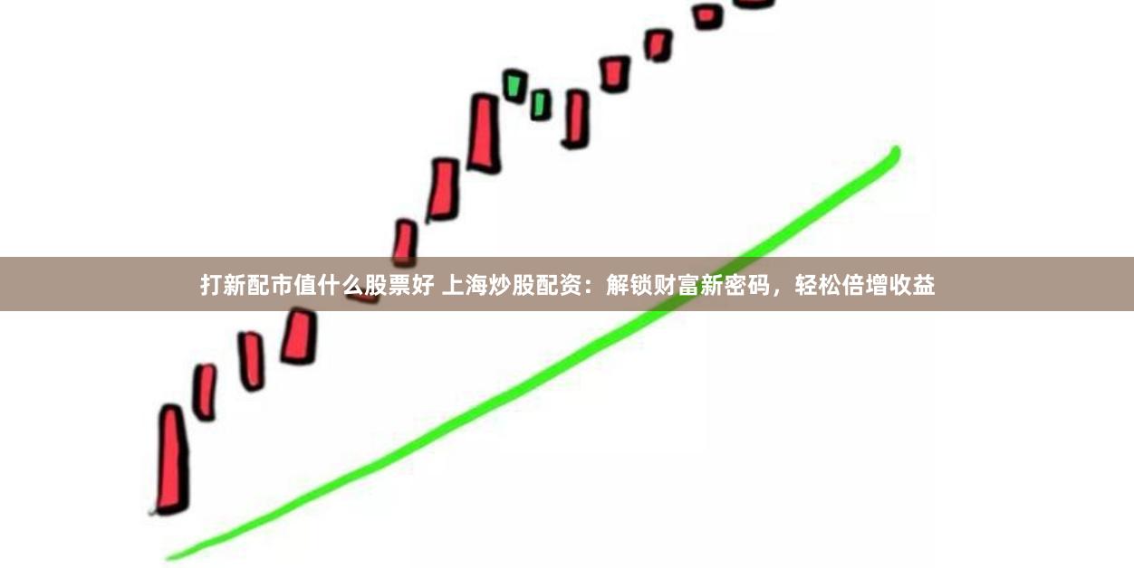 打新配市值什么股票好 上海炒股配资:解锁财富新密码,轻松倍增收益