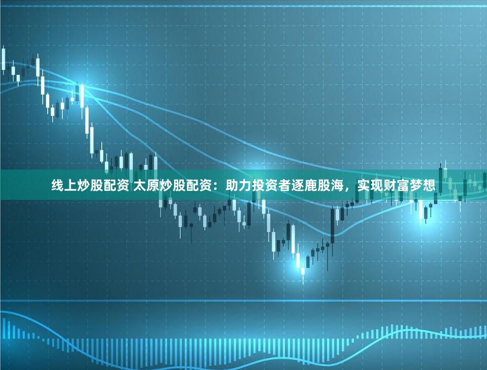 线上炒股配资 太原炒股配资:助力投资者逐鹿股海,实现财富梦想