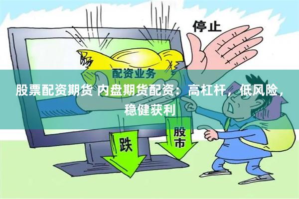 股票配资期货 内盘期货配资：高杠杆，低风险，稳健获利