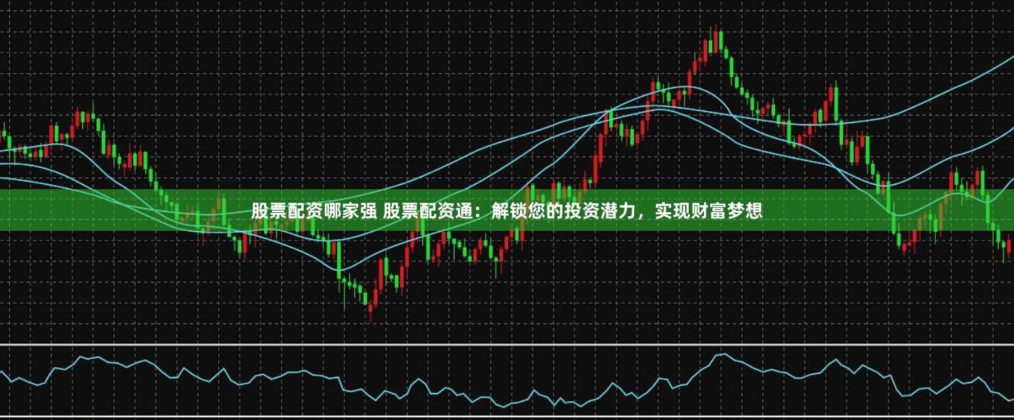 股票配资哪家强 股票配资通：解锁您的投资潜力，实现财富梦想