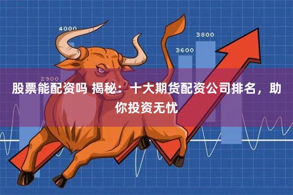 股票能配资吗 揭秘:十大期货配资公司排名,助你投资无忧