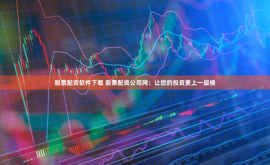 股票配资软件下载 股票配资公司网:让您的投资更上一层楼