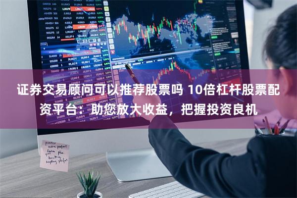 证券交易顾问可以推荐股票吗 10倍杠杆股票配资平台：助您放大收益，把握投资良机
