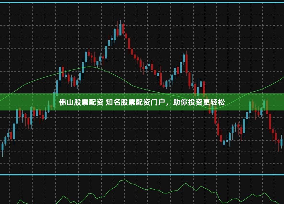 佛山股票配资 知名股票配资门户，助你投资更轻松