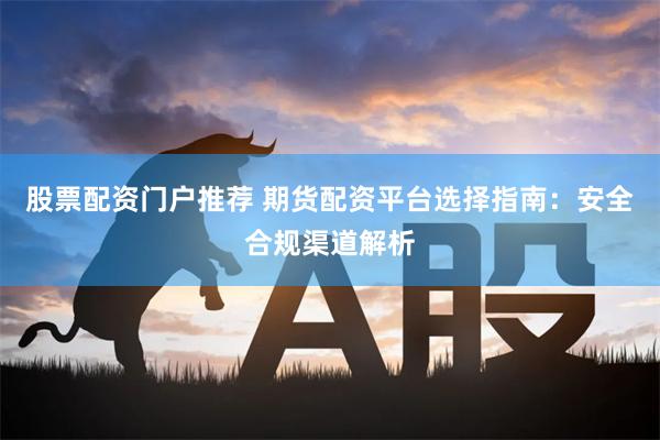 股票配资门户推荐 期货配资平台选择指南：安全合规渠道解析