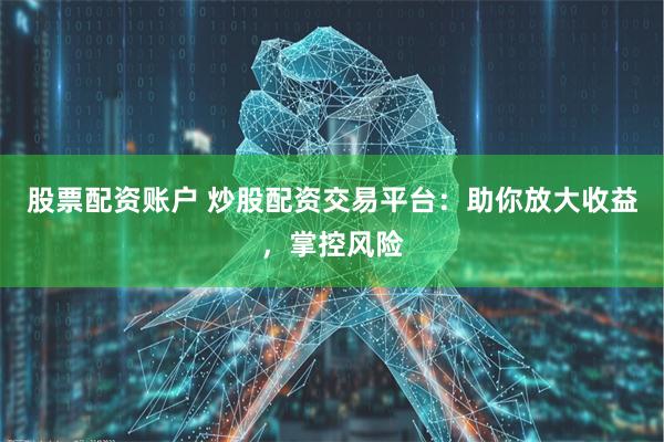 股票配资账户 炒股配资交易平台：助你放大收益，掌控风险