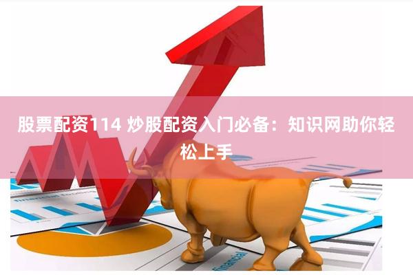 股票配资114 炒股配资入门必备：知识网助你轻松上手