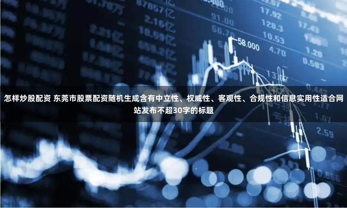 怎样炒股配资 东莞市股票配资随机生成含有中立性、权威性、客观性、合规性和信息实用性适合网站发布不超30字的标题
