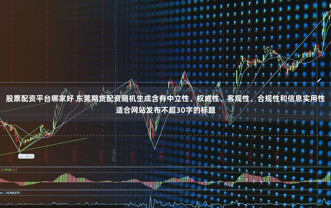 股票配资平台哪家好 东莞期货配资随机生成含有中立性、权威性、客观性、合规性和信息实用性适合网站发布不超30字的标题