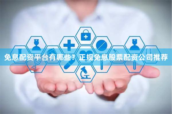 免息配资平台有哪些?正规免息股票配资公司推荐