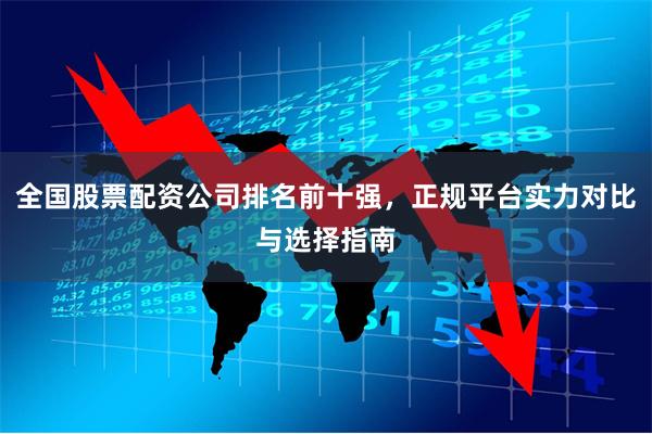 全国股票配资公司排名前十强，正规平台实力对比与选择指南