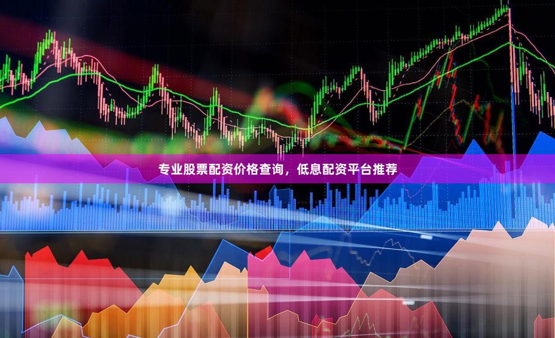 专业股票配资价格查询，低息配资平台推荐