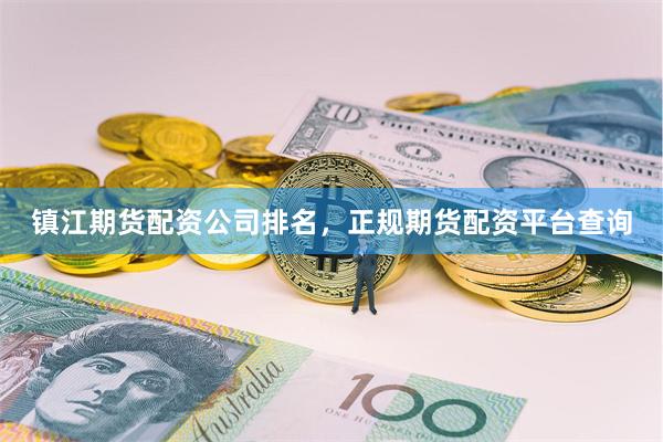 镇江期货配资公司排名，正规期货配资平台查询