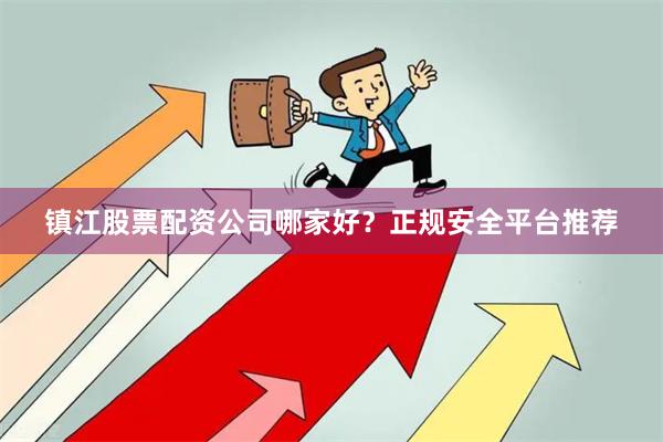 镇江股票配资公司哪家好？正规安全平台推荐