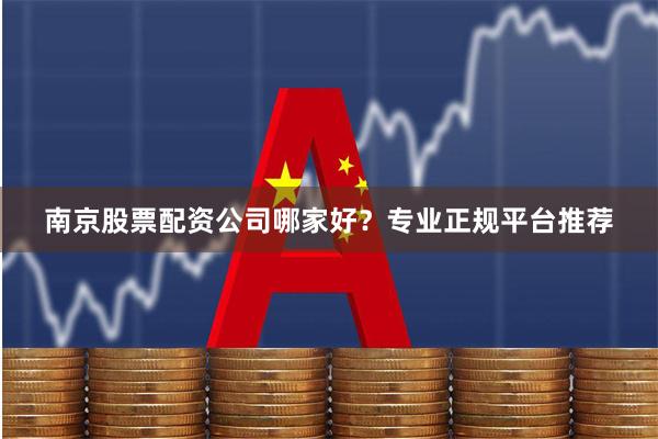 南京股票配资公司哪家好？专业正规平台推荐