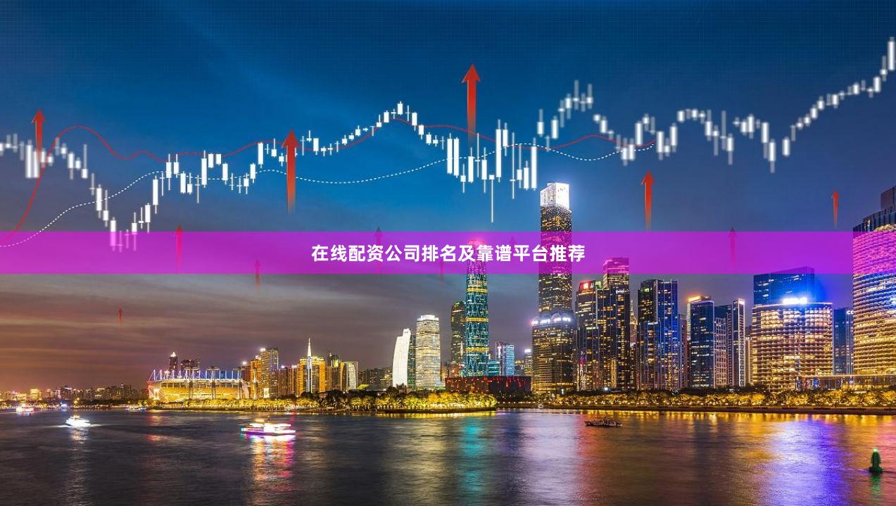 在线配资公司排名及靠谱平台推荐