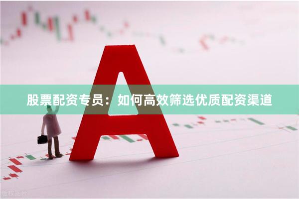 股票配资专员：如何高效筛选优质配资渠道
