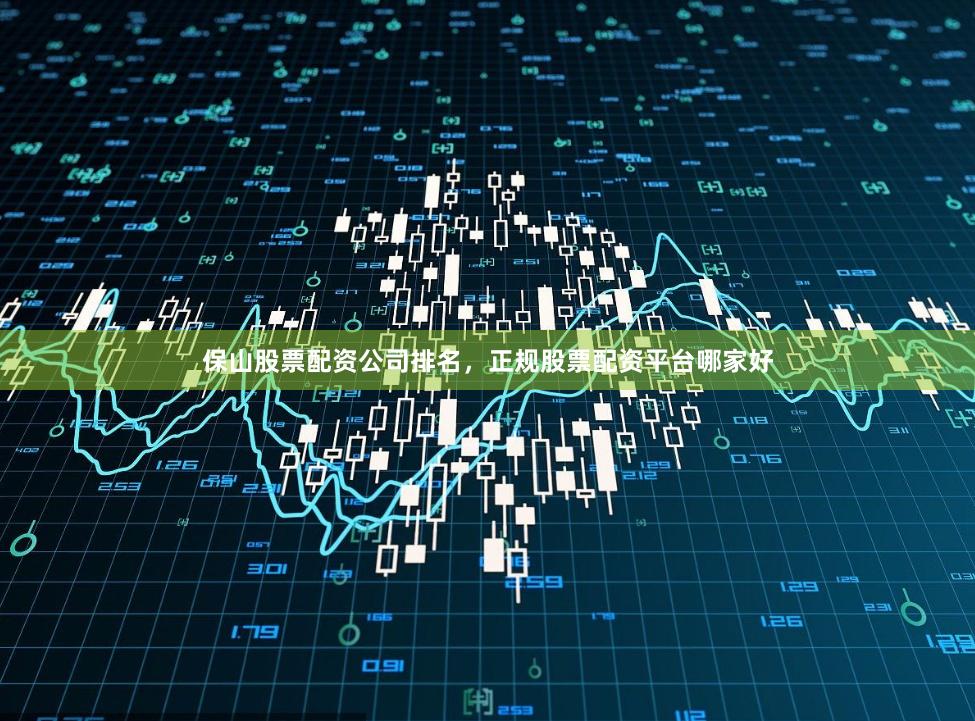 保山股票配资公司排名，正规股票配资平台哪家好