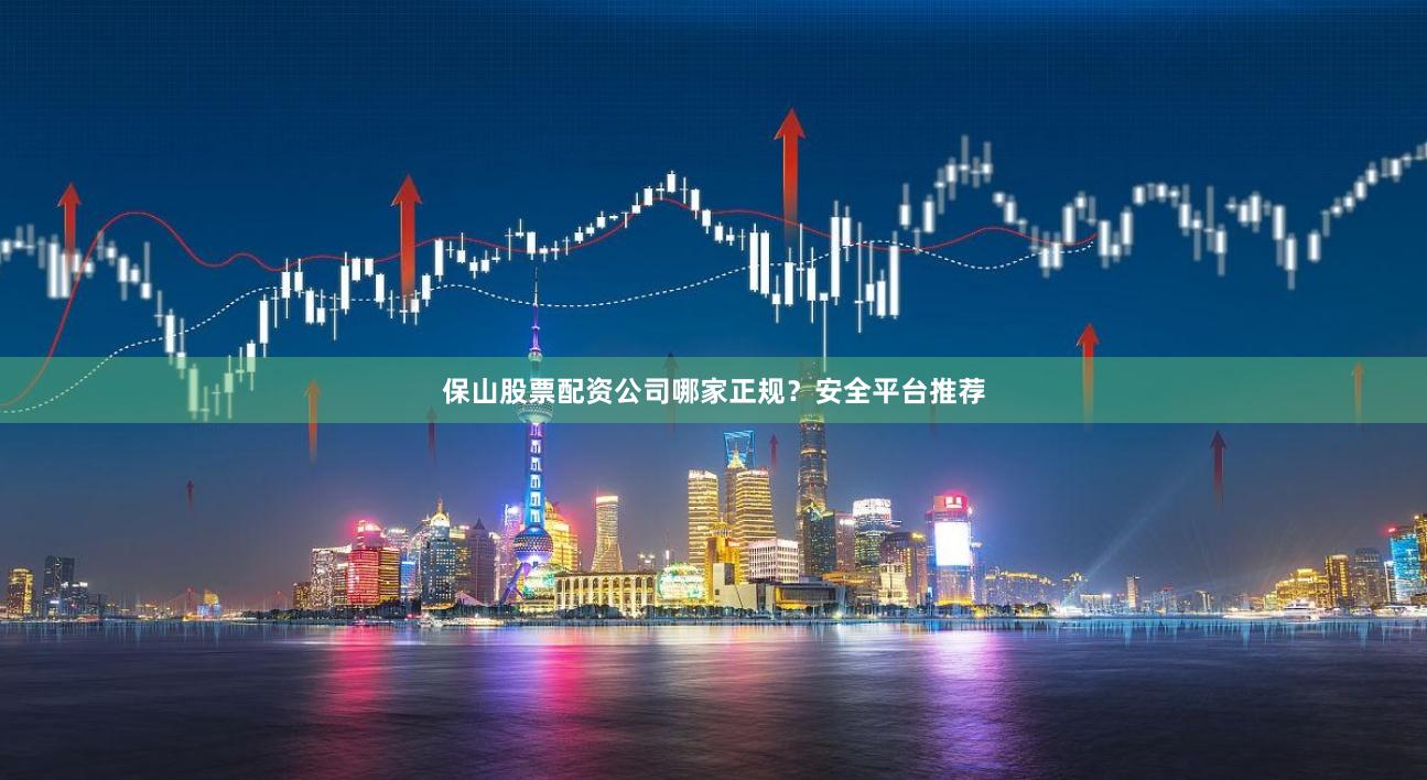保山股票配资公司哪家正规？安全平台推荐