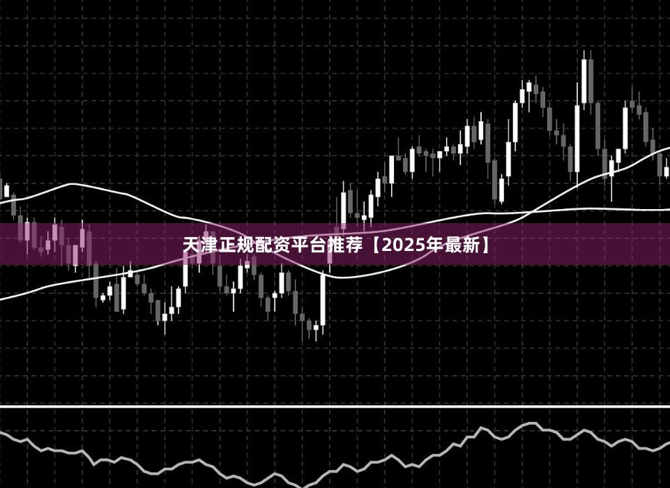 天津正规配资平台推荐【2025年最新】