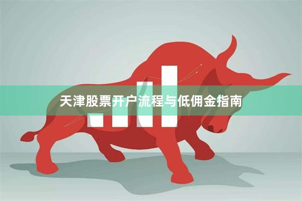 天津股票开户流程与低佣金指南