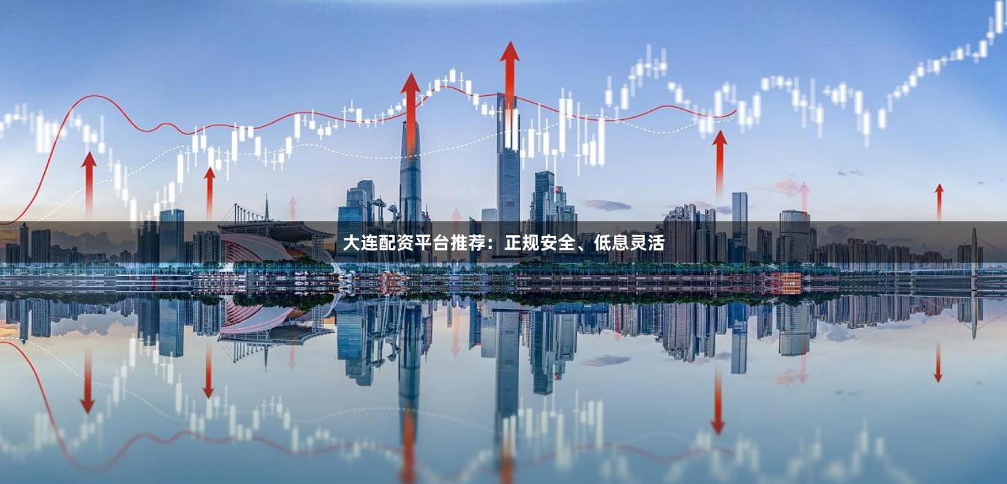 大连配资平台推荐：正规安全、低息灵活