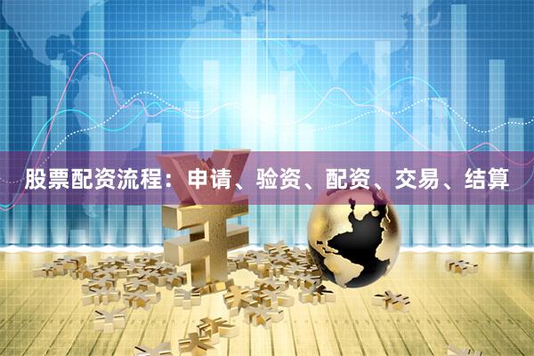 股票配资流程：申请、验资、配资、交易、结算
