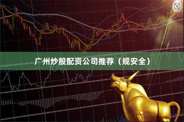 广州炒股配资公司推荐（规安全）