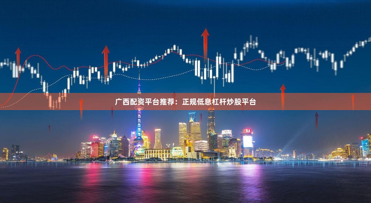 广西配资平台推荐：正规低息杠杆炒股平台