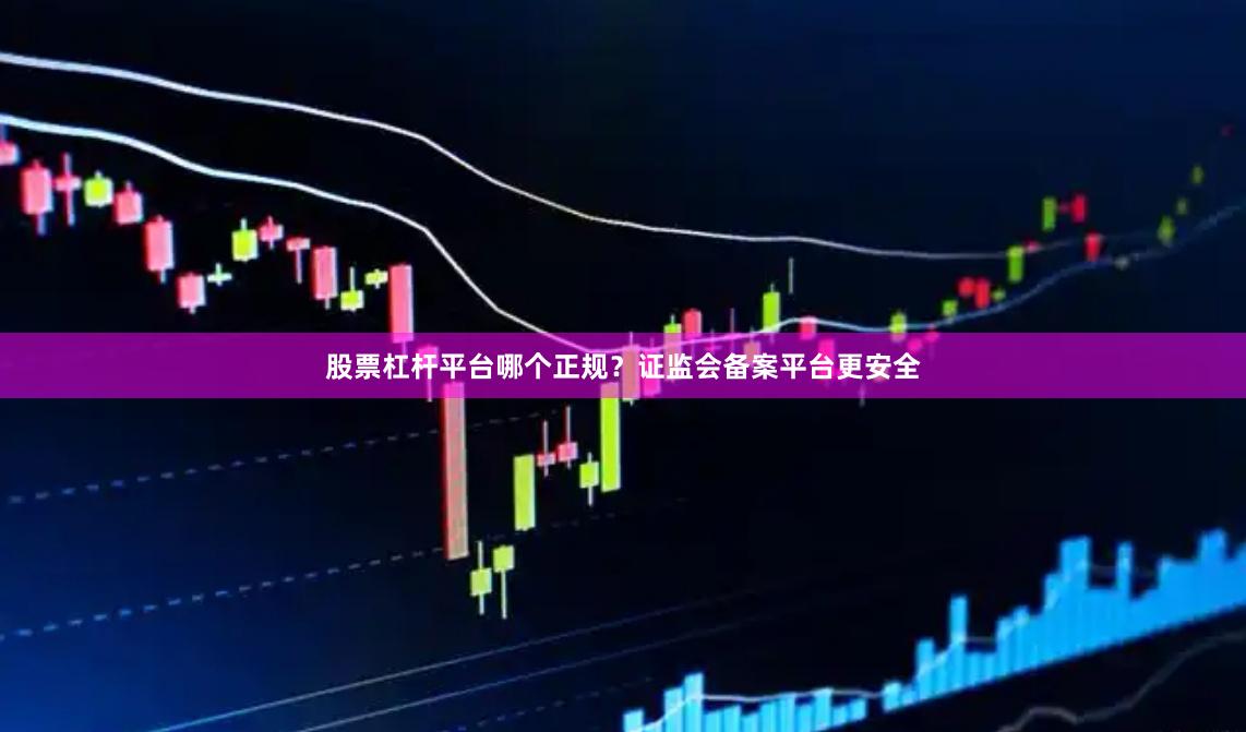 股票杠杆平台哪个正规？证监会备案平台更安全